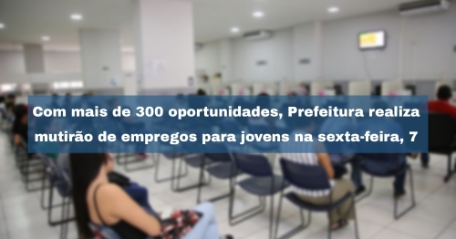 Com mais de 300 oportunidades, Prefeitura realiza mutirão de empregos para jovens na sexta-feira, 7